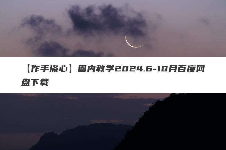 【作手涤心】圈内教学2024.6-10月百度网盘下载