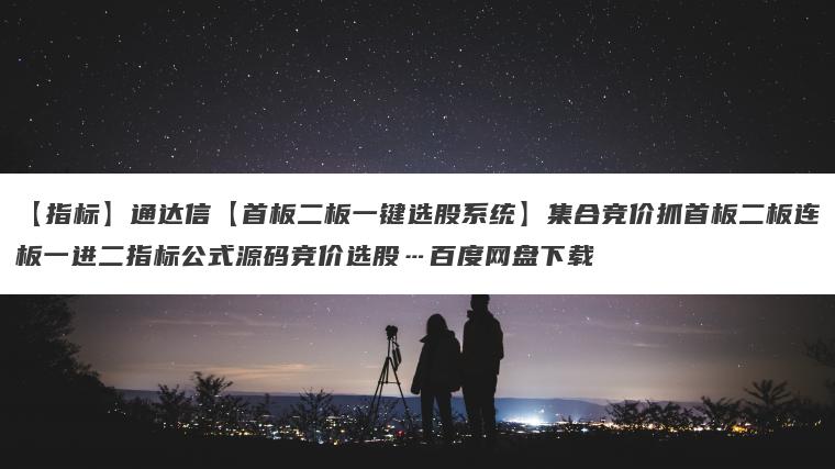 【指标】通达信【首板二板一键选股系统】集合竞价抓首板二板连板一进二指标公式源码竞价选股…百度网盘下载
