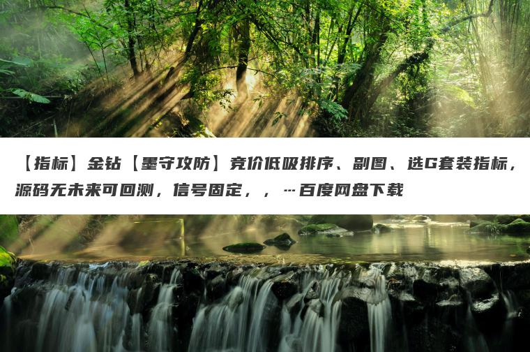 【指标】金钻【墨守攻防】竞价低吸排序、副图、选G套装指标，源码无未来可回测，信号固定，，…百度网盘下载