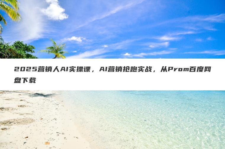 2025营销人AI实操课，AI营销抢跑实战，从Prom百度网盘下载