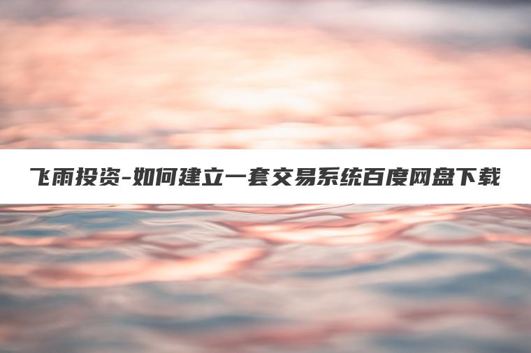 飞雨投资-如何建立一套交易系统百度网盘下载