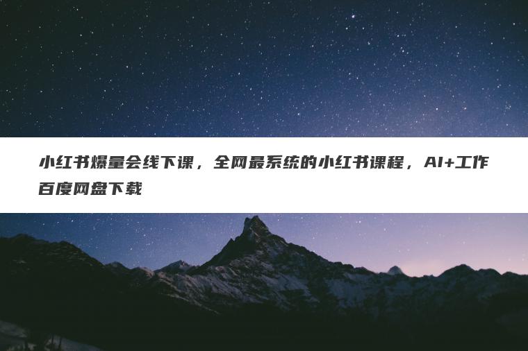 小红书爆量会线下课，全网最系统的小红书课程，AI+工作百度网盘下载