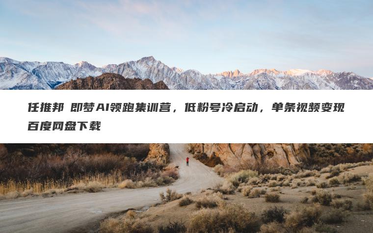 任推邦・即梦AI领跑集训营，低粉号冷启动，单条视频变现百度网盘下载