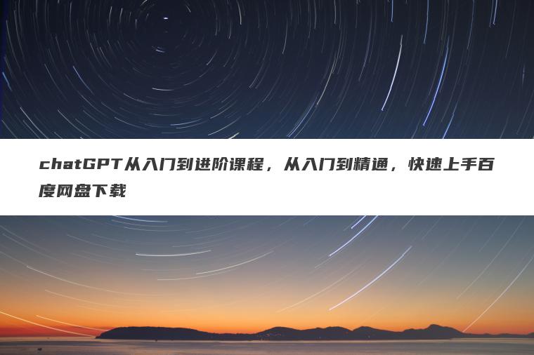 chatGPT从入门到进阶课程，从入门到精通，快速上手百度网盘下载