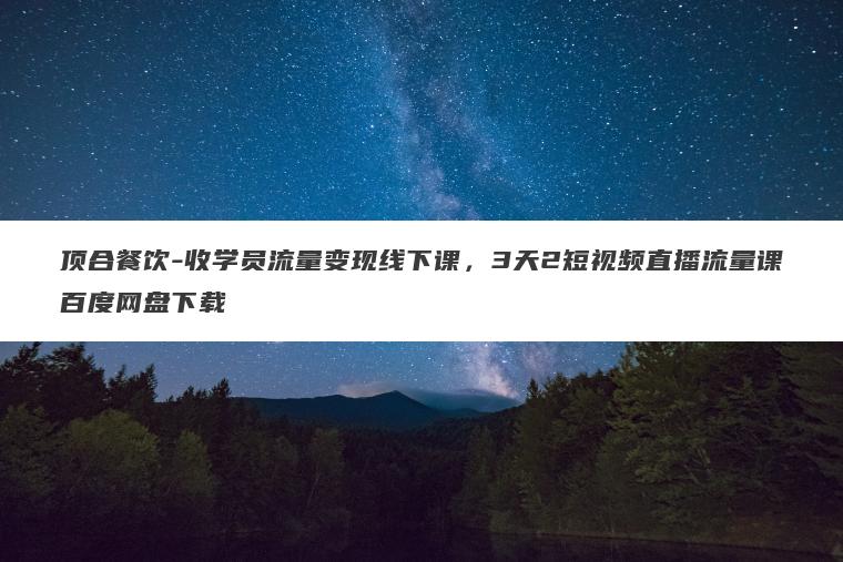 顶合餐饮-收学员流量变现线下课，3天2短视频直播流量课百度网盘下载