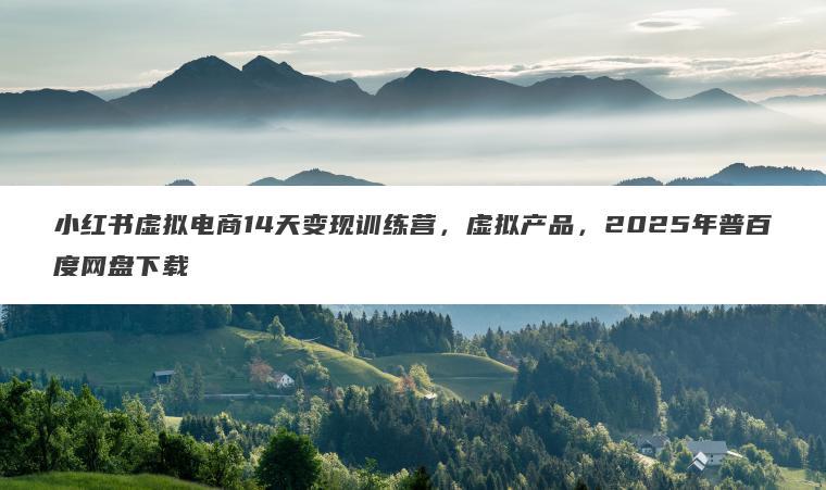 小红书虚拟电商14天变现训练营，虚拟产品，2025年普百度网盘下载
