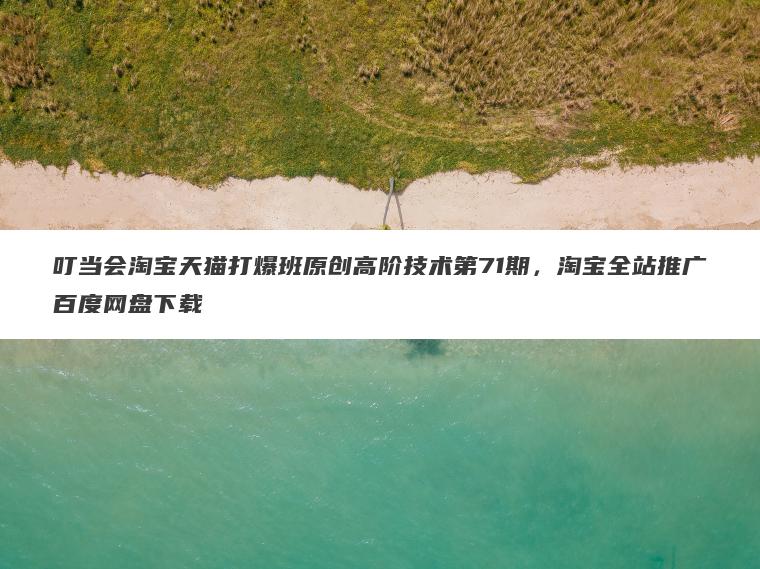 叮当会淘宝天猫打爆班原创高阶技术第71期，淘宝全站推广百度网盘下载