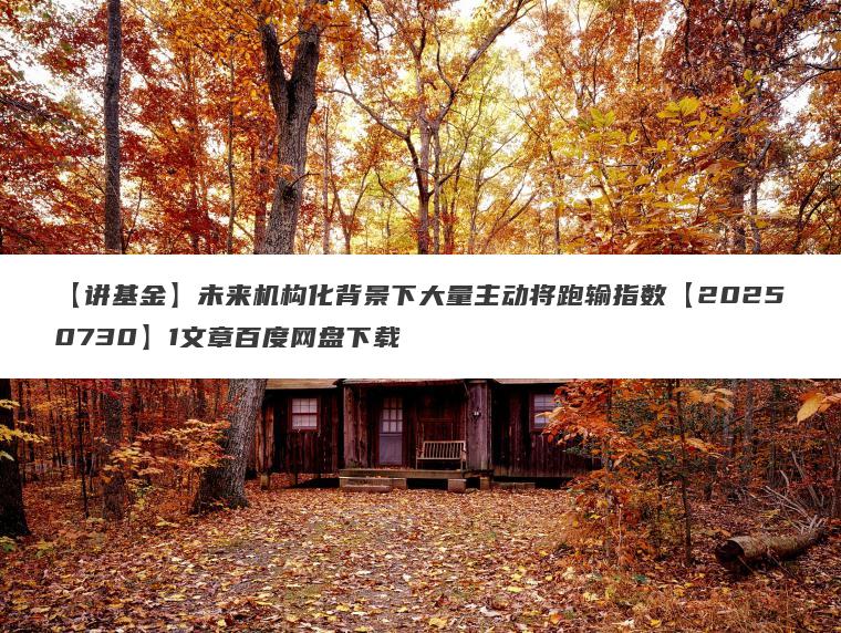 【讲基金】未来机构化背景下大量主动将跑输指数【20250730】1文章百度网盘下载