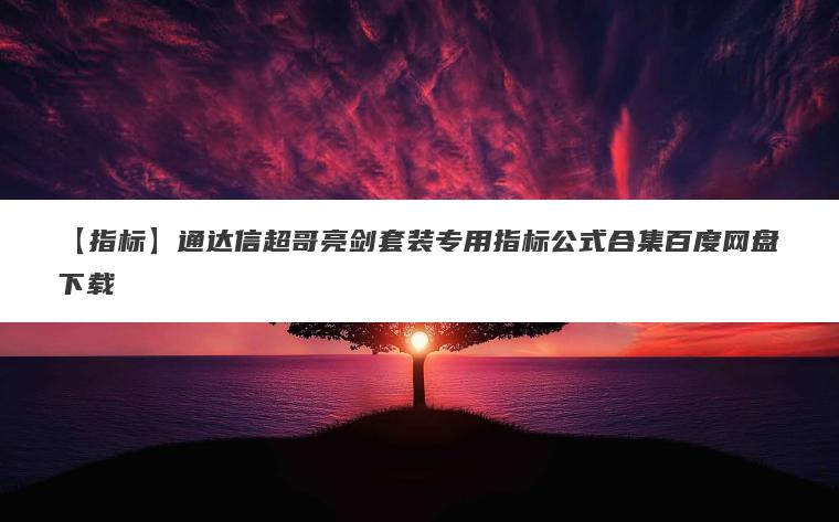 【指标】通达信超哥亮剑套装专用指标公式合集百度网盘下载