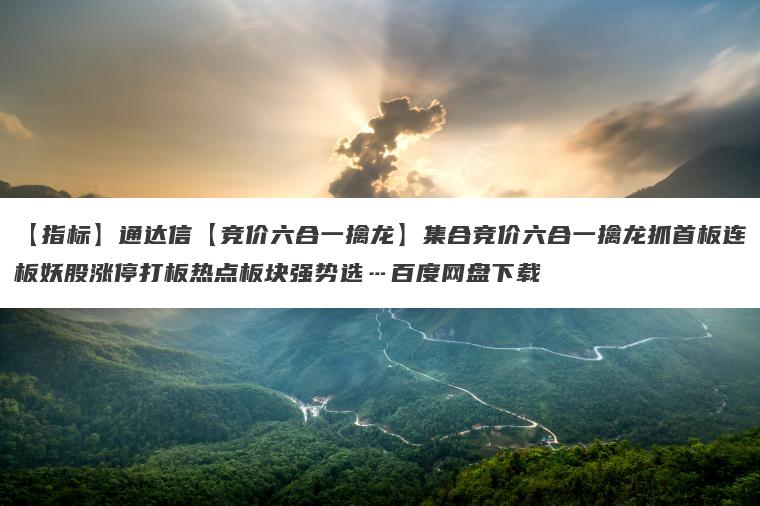 【指标】通达信【竞价六合一擒龙】集合竞价六合一擒龙抓首板连板妖股涨停打板热点板块强势选…百度网盘下载