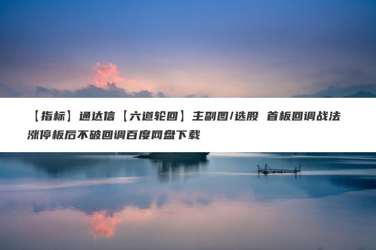 【指标】通达信【六道轮回】主副图/选股 首板回调战法 涨停板后不破回调百度网盘下载