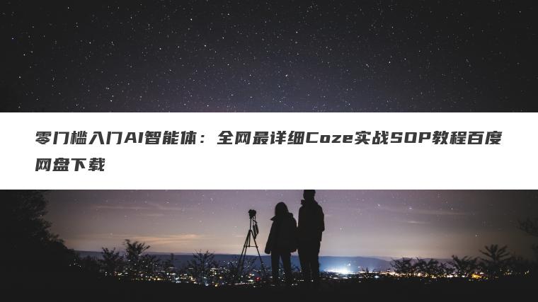 零门槛入门AI智能体：全网最详细Coze实战SOP教程百度网盘下载