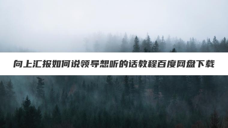 向上汇报如何说领导想听的话教程百度网盘下载