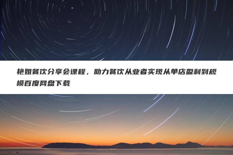 艳姐餐饮分享会课程,助力餐饮从业者实现从单店盈利到规模百度网盘下载 艳姐餐饮分享会课程,助力餐饮从业者实现从单店盈利到规模百度网盘下载