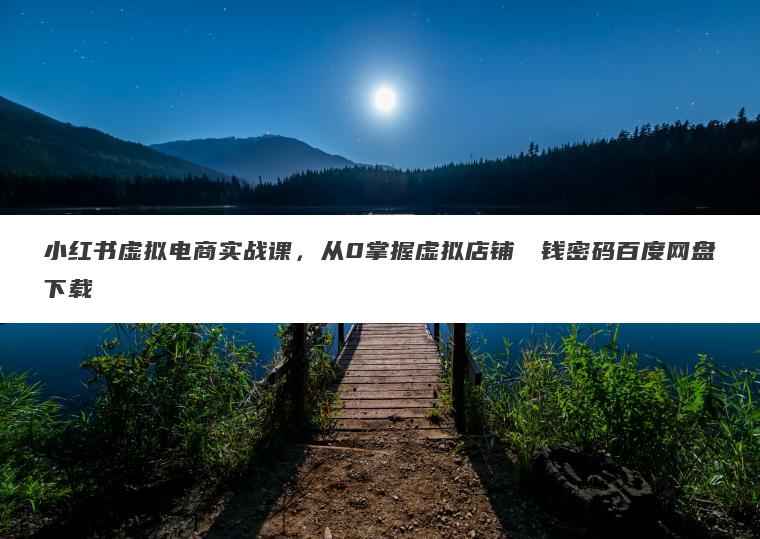 小红书虚拟电商实战课,从0掌握虚拟店铺��钱密码百度网盘下载 小红书虚拟电商实战课,从0掌握虚拟店铺��钱密码百度网盘下载