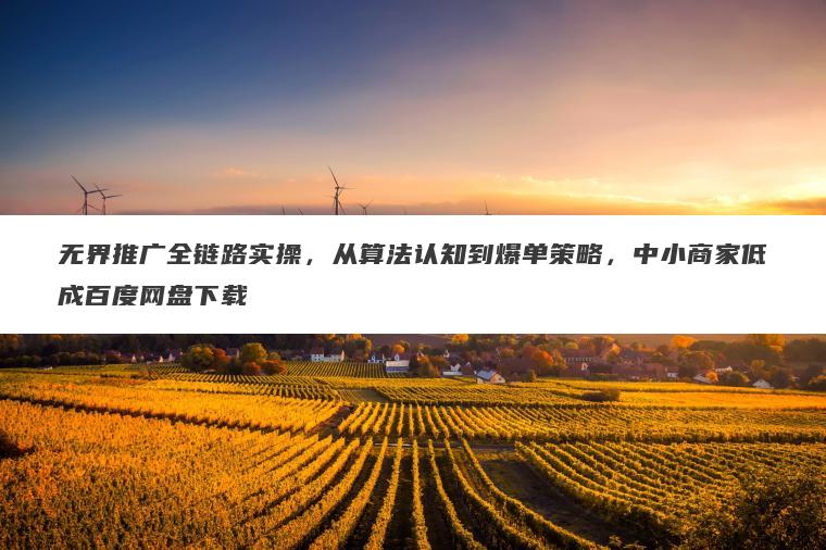 无界推广全链路实操,从算法认知到爆单策略,中小商家低成百度网盘下载 无界推广全链路实操,从算法认知到爆单策略,中小商家低成百度网盘下载