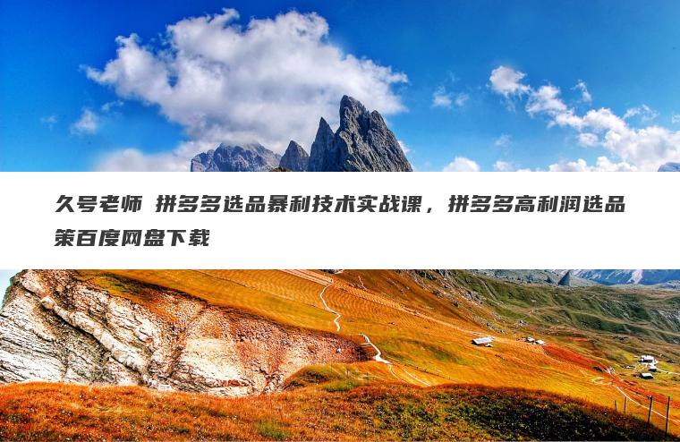 久号老师・拼多多选品暴利技术实战课,拼多多高利润选品策百度网盘下载 久号老师・拼多多选品暴利技术实战课,拼多多高利润选品策百度网盘下载