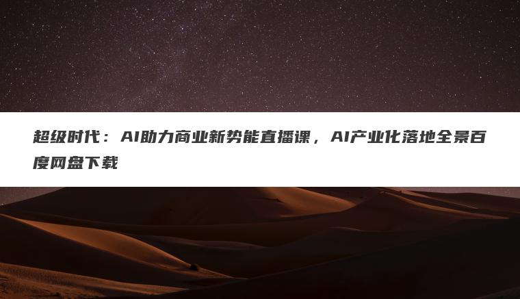 超级时代:AI助力商业新势能直播课,AI产业化落地全景百度网盘下载 超级时代:AI助力商业新势能直播课,AI产业化落地全景百度网盘下载