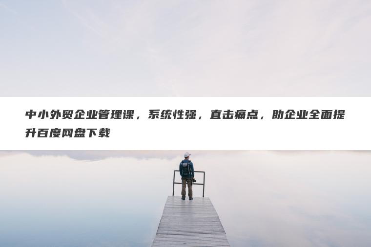 中小外贸企业管理课,系统性强,直击痛点,助企业全面提升百度网盘下载 中小外贸企业管理课,系统性强,直击痛点,助企业全面提升百度网盘下载
