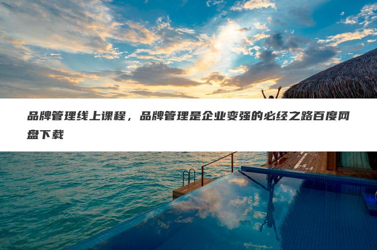 品牌管理线上课程,品牌管理是企业变强的必经之路百度网盘下载 品牌管理线上课程,品牌管理是企业变强的必经之路百度网盘下载