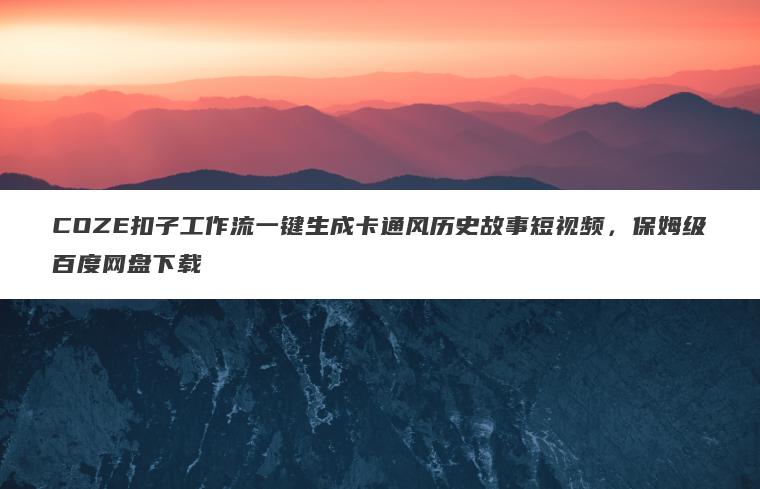 COZE扣子工作流一键生成卡通风历史故事短视频,保姆级百度网盘下载 COZE扣子工作流一键生成卡通风历史故事短视频,保姆级百度网盘下载