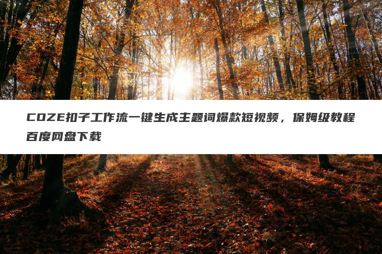 COZE扣子工作流一键生成主题词爆款短视频,保姆级教程百度网盘下载 COZE扣子工作流一键生成主题词爆款短视频,保姆级教程百度网盘下载