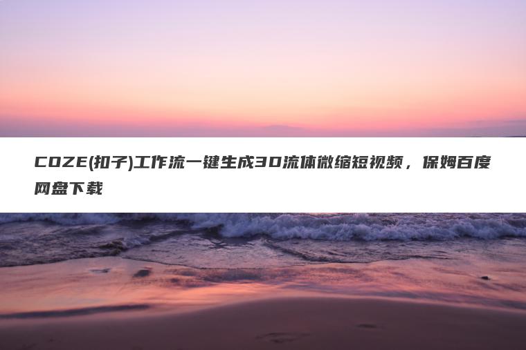 COZE(扣子)工作流一键生成3D流体微缩短视频,保姆百度网盘下载 COZE(扣子)工作流一键生成3D流体微缩短视频,保姆百度网盘下载