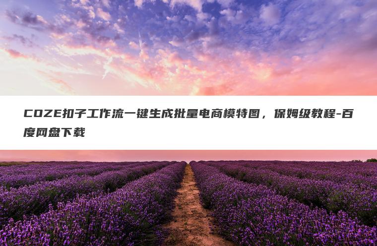 COZE扣子工作流一键生成批量电商模特图,保姆级教程-百度网盘下载 COZE扣子工作流一键生成批量电商模特图,保姆级教程-百度网盘下载