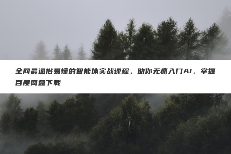 全网最通俗易懂的智能体实战课程，助你无痛入门AI，掌握百度网盘下载