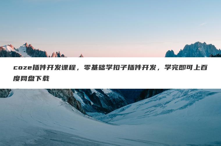 coze插件开发课程,零基础学扣子插件开发,学完即可上百度网盘下载 coze插件开发课程,零基础学扣子插件开发,学完即可上百度网盘下载