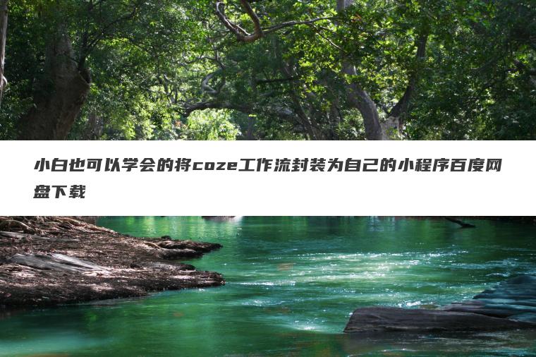 小白也可以学会的将coze工作流封装为自己的小程序百度网盘下载