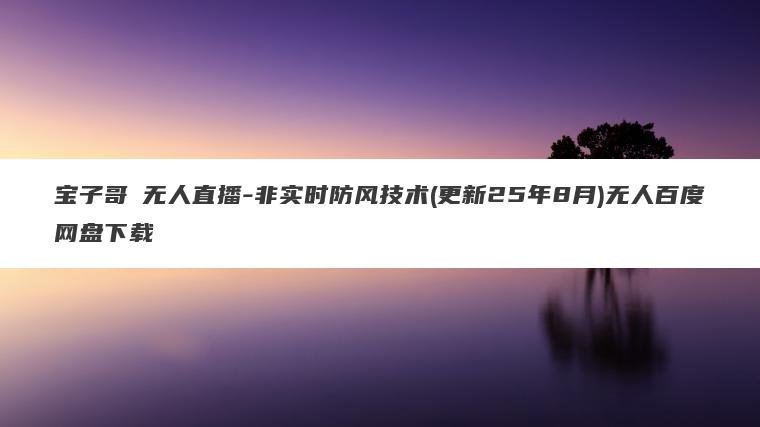 宝子哥・无人直播-非实时防风技术(更新25年8月)无人百度网盘下载 宝子哥・无人直播-非实时防风技术(更新25年8月)无人百度网盘下载