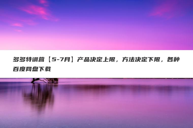 多多特训营【5-7月】产品决定上限,方法决定下限,各种百度网盘下载 多多特训营【5-7月】产品决定上限,方法决定下限,各种百度网盘下载
