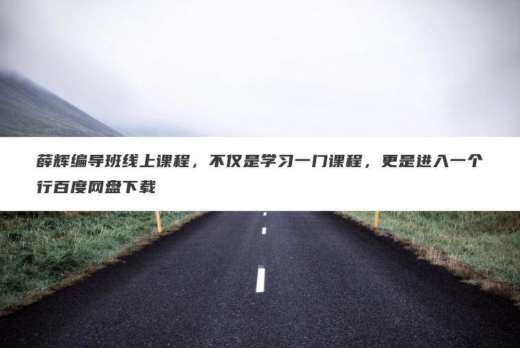 薛辉编导班线上课程,不仅是学习一门课程,更是进入一个行百度网盘下载 薛辉编导班线上课程,不仅是学习一门课程,更是进入一个行百度网盘下载