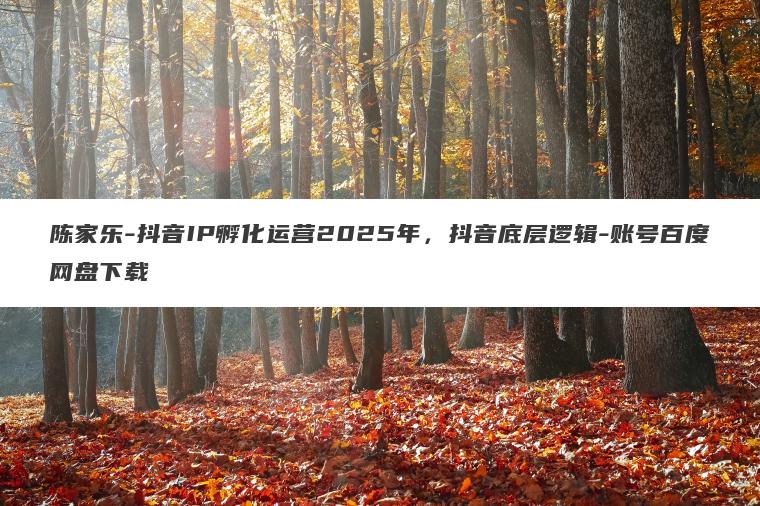 陈家乐-抖音IP孵化运营2025年,抖音底层逻辑-账号百度网盘下载 陈家乐-抖音IP孵化运营2025年,抖音底层逻辑-账号百度网盘下载