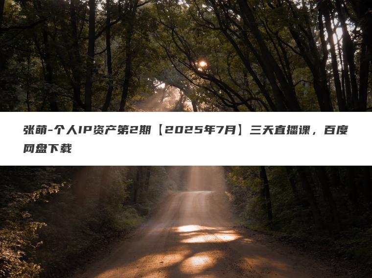 张萌-个人IP资产第2期【2025年7月】三天直播课,百度网盘下载 张萌-个人IP资产第2期【2025年7月】三天直播课,百度网盘下载