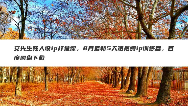 安先生强人设ip打造课,8月最新5天短视频ip训练营,百度网盘下载 安先生强人设ip打造课,8月最新5天短视频ip训练营,百度网盘下载