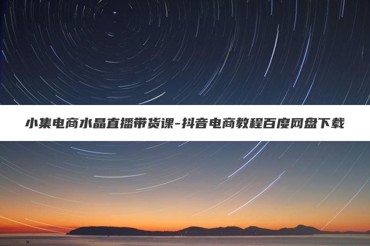小集电商水晶直播带货课-抖音电商教程百度网盘下载 小集电商水晶直播带货课-抖音电商教程百度网盘下载