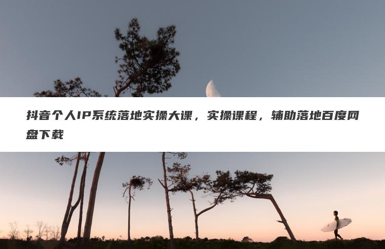 抖音个人IP系统落地实操大课,实操课程,辅助落地百度网盘下载 抖音个人IP系统落地实操大课,实操课程,辅助落地百度网盘下载