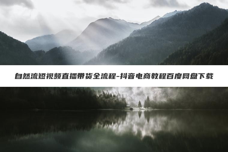 自然流短视频直播带货全流程-抖音电商教程百度网盘下载 自然流短视频直播带货全流程-抖音电商教程百度网盘下载