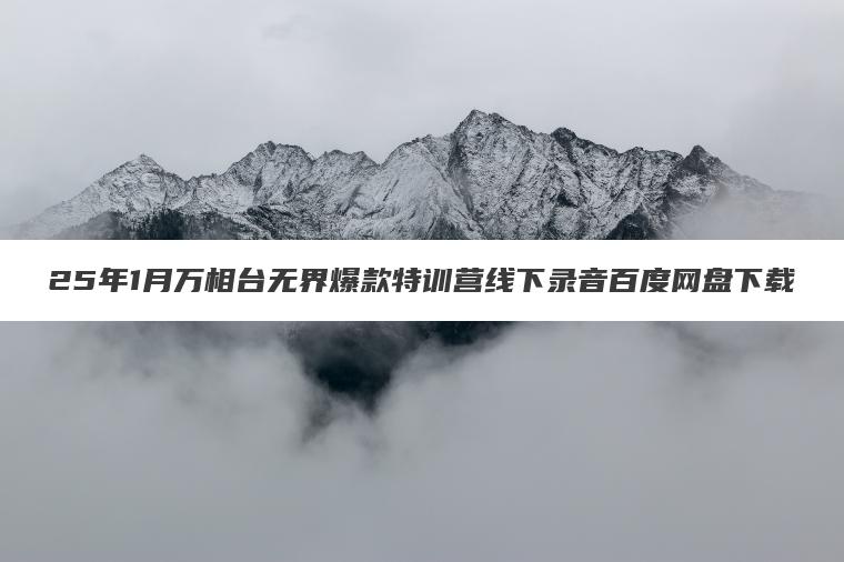 25年1月万相台无界爆款特训营线下录音百度网盘下载 25年1月万相台无界爆款特训营线下录音百度网盘下载