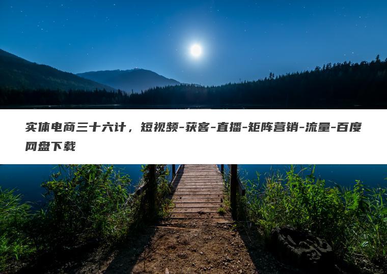 实体电商三十六计,短视频-获客-直播-矩阵营销-流量-百度网盘下载 实体电商三十六计,短视频-获客-直播-矩阵营销-流量-百度网盘下载