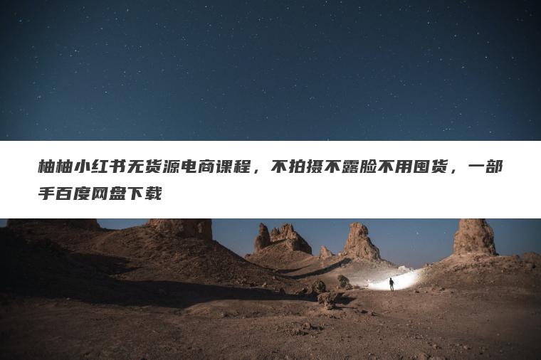 柚柚小红书无货源电商课程,不拍摄不露脸不用囤货,一部手百度网盘下载 柚柚小红书无货源电商课程,不拍摄不露脸不用囤货,一部手百度网盘下载