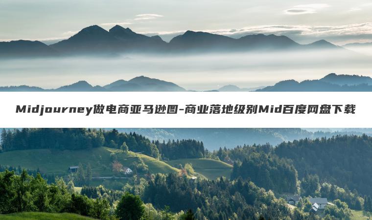 Midjourney做电商亚马逊图-商业落地级别Mid百度网盘下载 Midjourney做电商亚马逊图-商业落地级别Mid百度网盘下载