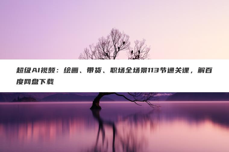 超级AI视频:绘画、带货、职场全场景113节通关课,解百度网盘下载 超级AI视频:绘画、带货、职场全场景113节通关课,解百度网盘下载