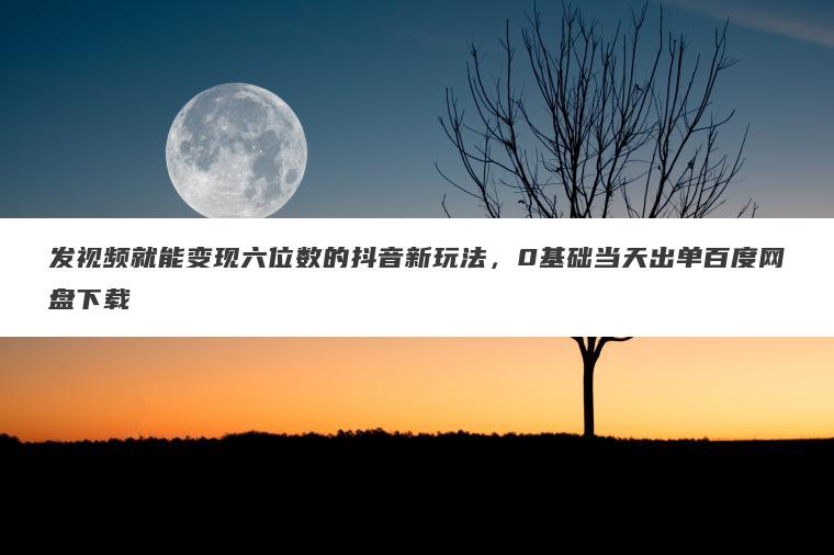 发视频就能变现六位数的抖音新玩法,0基础当天出单百度网盘下载 发视频就能变现六位数的抖音新玩法,0基础当天出单百度网盘下载