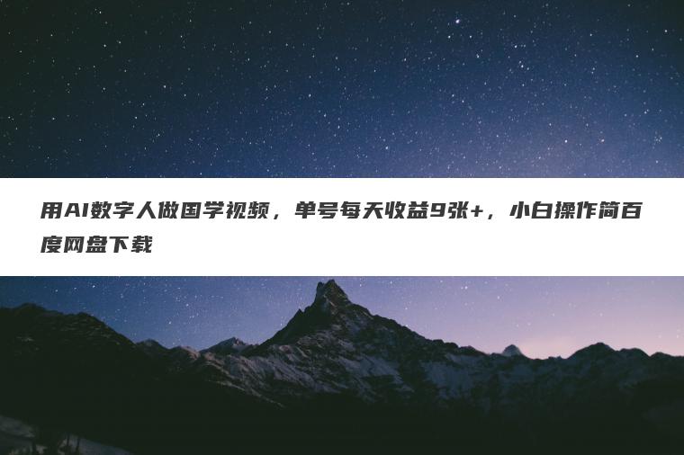 用AI数字人做国学视频,单号每天收益9张+,小白操作简百度网盘下载 用AI数字人做国学视频,单号每天收益9张+,小白操作简百度网盘下载
