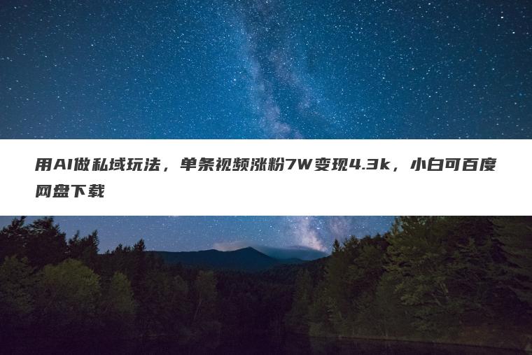 用AI做私域玩法,单条视频涨粉7W变现4.3k,小白可百度网盘下载 用AI做私域玩法,单条视频涨粉7W变现4.3k,小白可百度网盘下载