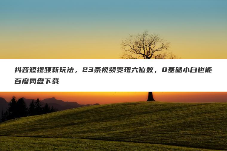 抖音短视频新玩法,23条视频变现六位数,0基础小白也能百度网盘下载 抖音短视频新玩法,23条视频变现六位数,0基础小白也能百度网盘下载