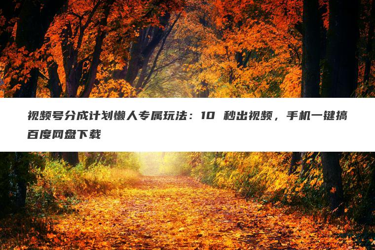 视频号分成计划懒人专属玩法:10 秒出视频,手机一键搞百度网盘下载 视频号分成计划懒人专属玩法:10 秒出视频,手机一键搞百度网盘下载